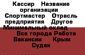 Кассир › Название организации ­ Спортмастер › Отрасль предприятия ­ Другое › Минимальный оклад ­ 28 650 - Все города Работа » Вакансии   . Крым,Судак